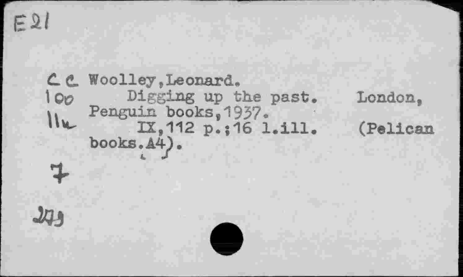 ﻿
ce
I Q&
Uv
Woolley,Leonard.
Digging up the past Penguin books,1Э37.
IX,112 p.;16 l.ill books.A4).
London
(Pelican
